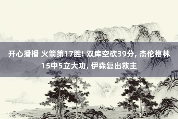 开心播播 火箭第17胜! 双库空砍39分， 杰伦格林15中5立大功， 伊森复出救主