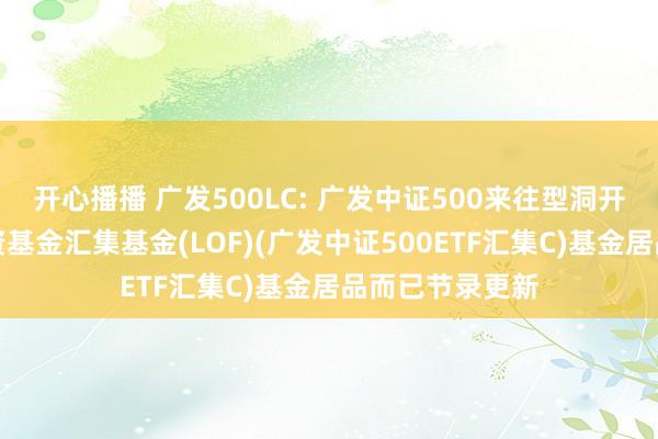 开心播播 广发500LC: 广发中证500来往型洞开式指数证券投资基金汇集基金(LOF)(广发中证500ETF汇集C)基金居品而已节录更新