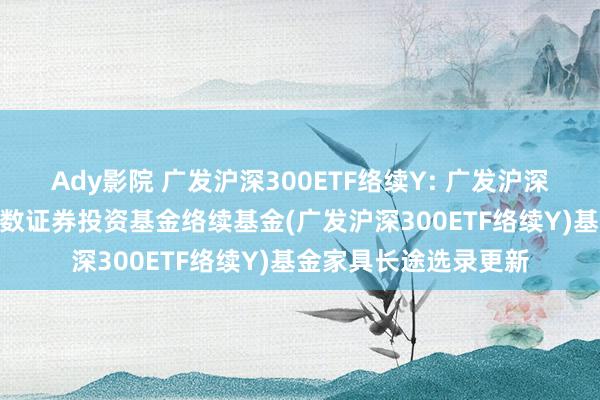 Ady影院 广发沪深300ETF络续Y: 广发沪深300交游型灵通式指数证券投资基金络续基金(广发沪深300ETF络续Y)基金家具长途选录更新