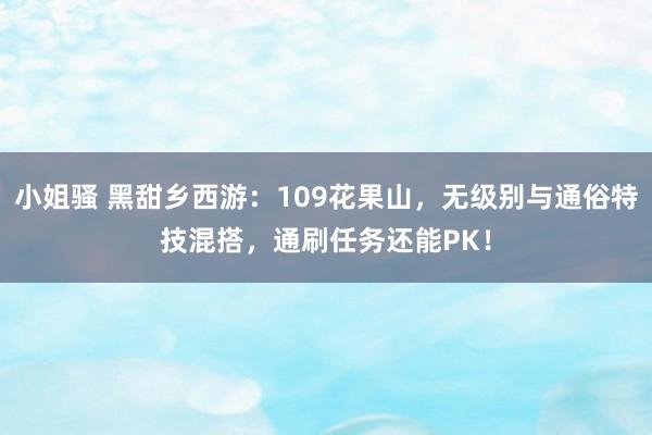 小姐骚 黑甜乡西游：109花果山，无级别与通俗特技混搭，通刷任务还能PK！