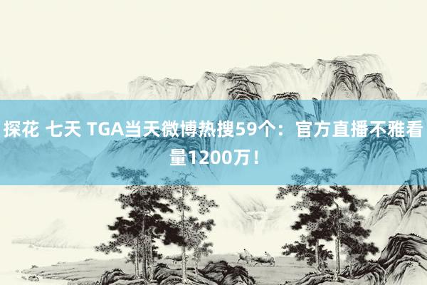 探花 七天 TGA当天微博热搜59个：官方直播不雅看量1200万！