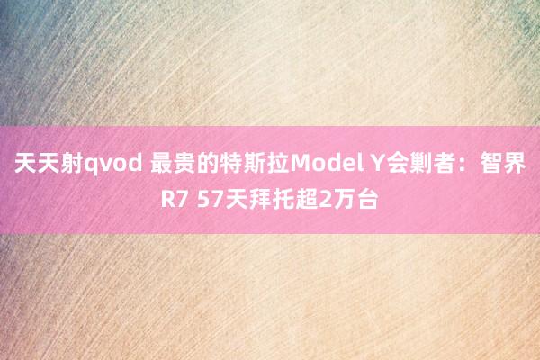 天天射qvod 最贵的特斯拉Model Y会剿者：智界R7 57天拜托超2万台