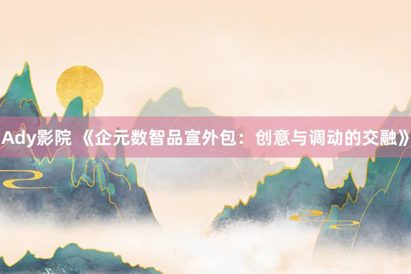 Ady影院 《企元数智品宣外包：创意与调动的交融》