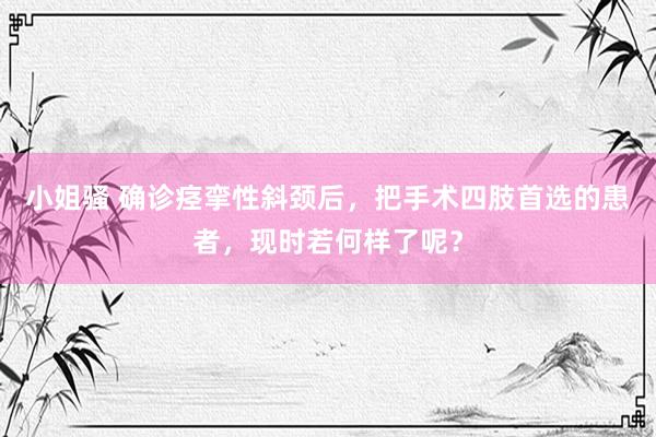 小姐骚 确诊痉挛性斜颈后，把手术四肢首选的患者，现时若何样了呢？