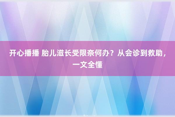 开心播播 胎儿滋长受限奈何办？从会诊到救助，一文全懂