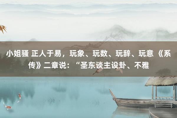 小姐骚 正人于易，玩象、玩数、玩辞、玩意 《系传》二章说：“圣东谈主设卦、不雅