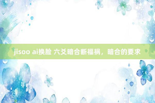 jisoo ai换脸 六爻暗合断福祸，暗合的要求