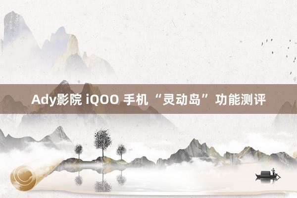 Ady影院 iQOO 手机 “灵动岛” 功能测评