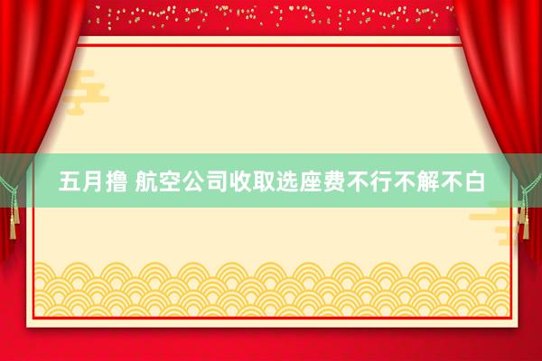 五月撸 航空公司收取选座费不行不解不白