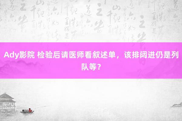 Ady影院 检验后请医师看叙述单，该排闼进仍是列队等？