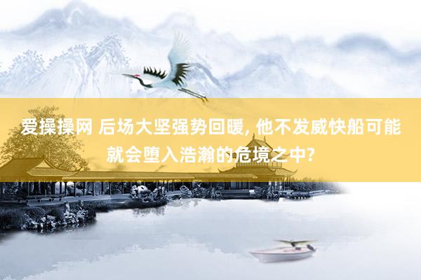 爱操操网 后场大坚强势回暖， 他不发威快船可能就会堕入浩瀚的危境之中?