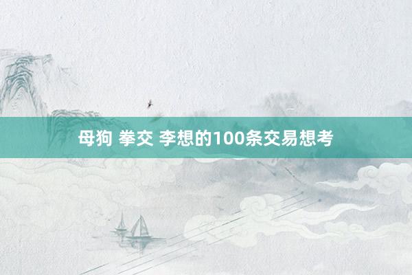 母狗 拳交 李想的100条交易想考