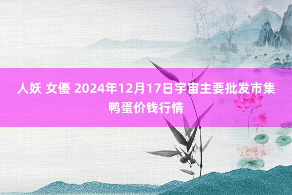 人妖 女優 2024年12月17日宇宙主要批发市集鸭蛋价钱行情