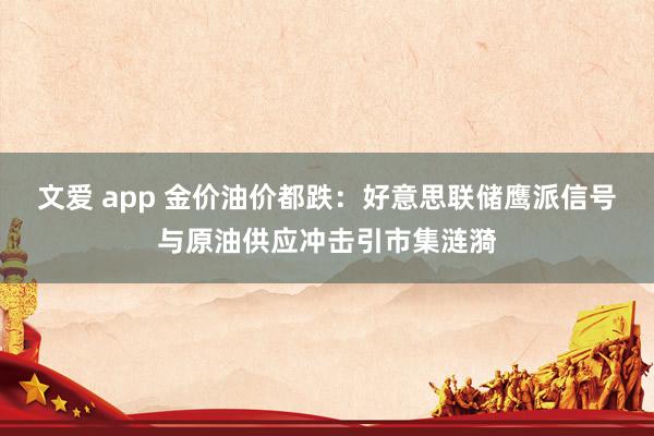 文爱 app 金价油价都跌：好意思联储鹰派信号与原油供应冲击引市集涟漪