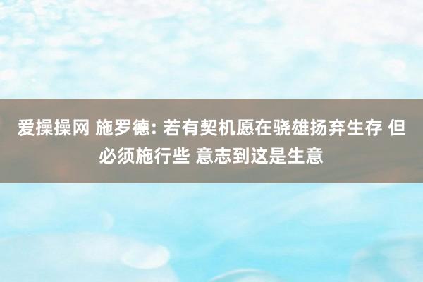 爱操操网 施罗德: 若有契机愿在骁雄扬弃生存 但必须施行些 意志到这是生意