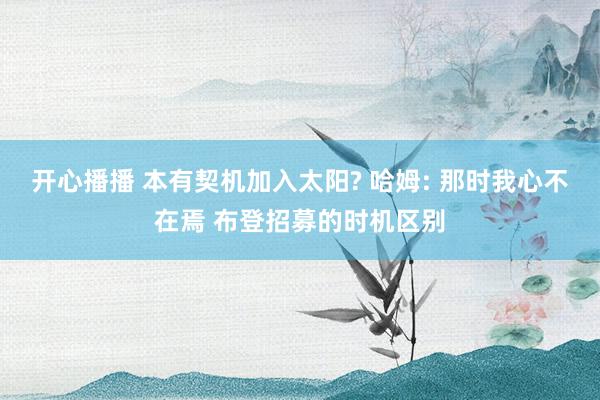 开心播播 本有契机加入太阳? 哈姆: 那时我心不在焉 布登招募的时机区别