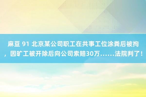 麻豆 91 北京某公司职工在共事工位涂粪后被拘，因旷工被开除后向公司索赔30万……法院判了！