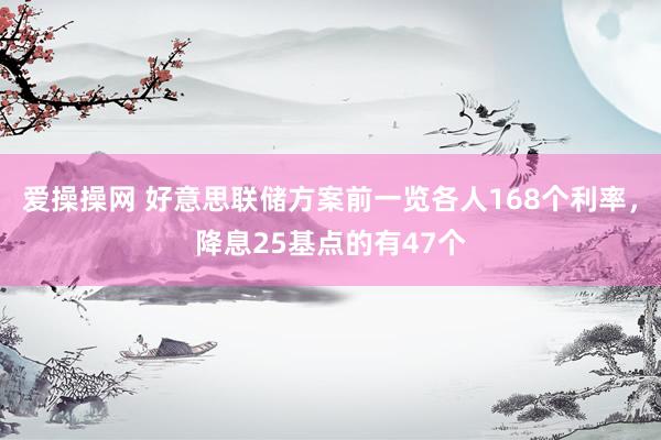 爱操操网 好意思联储方案前一览各人168个利率，降息25基点的有47个