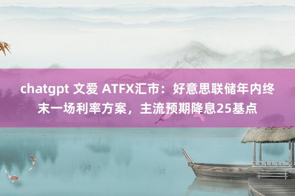 chatgpt 文爱 ATFX汇市：好意思联储年内终末一场利率方案，主流预期降息25基点