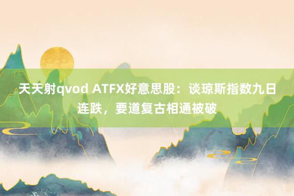 天天射qvod ATFX好意思股：谈琼斯指数九日连跌，要道复古相通被破