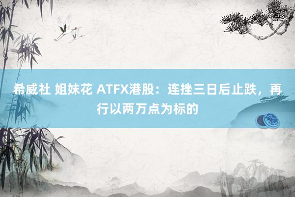 希威社 姐妹花 ATFX港股：连挫三日后止跌，再行以两万点为标的