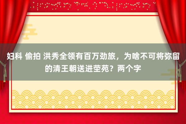 妇科 偷拍 洪秀全领有百万劲旅，为啥不可将弥留的清王朝送进茔苑？两个字