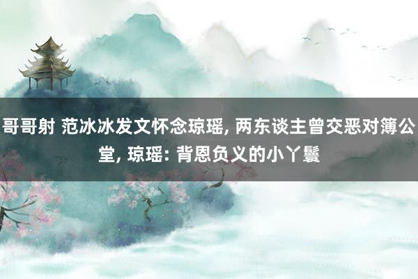 哥哥射 范冰冰发文怀念琼瑶， 两东谈主曾交恶对簿公堂， 琼瑶: 背恩负义的小丫鬟