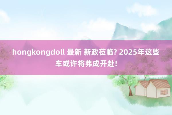 hongkongdoll 最新 新政莅临? 2025年这些车或许将弗成开赴!