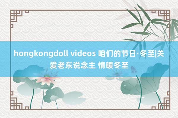 hongkongdoll videos 咱们的节日·冬至|关爱老东说念主 情暖冬至