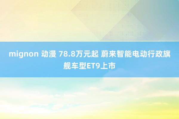 mignon 动漫 78.8万元起 蔚来智能电动行政旗舰车型ET9上市