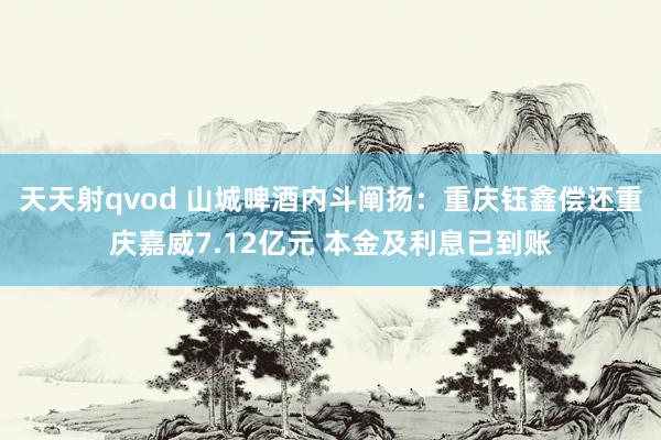 天天射qvod 山城啤酒内斗阐扬：重庆钰鑫偿还重庆嘉威7.12亿元 本金及利息已到账