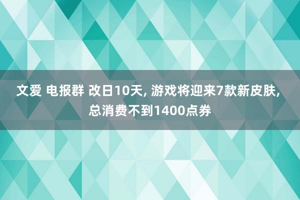 文爱 电报群 改日10天， 游戏将迎来7款新皮肤， 总消费不到1400点券