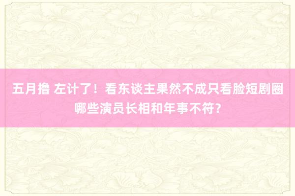 五月撸 左计了！看东谈主果然不成只看脸短剧圈哪些演员长相和年事不符？