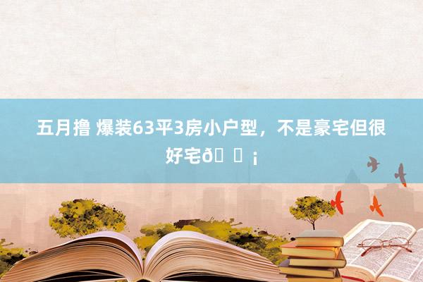 五月撸 爆装63平3房小户型，不是豪宅但很好宅🏡