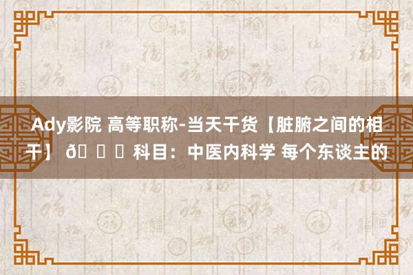 Ady影院 高等职称-当天干货【脏腑之间的相干】 📍科目：中医内科学 每个东谈主的