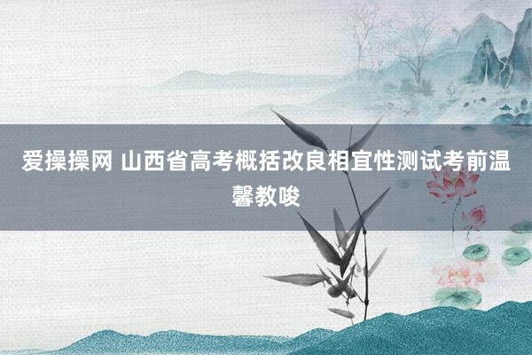 爱操操网 山西省高考概括改良相宜性测试考前温馨教唆