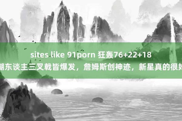 sites like 91porn 狂轰76+22+18！湖东谈主三叉戟皆爆发，詹姆斯创神迹，新星真的很好用