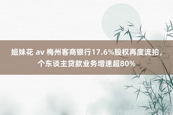 姐妹花 av 梅州客商银行17.6%股权再度流拍，个东谈主贷款业务增速超80%