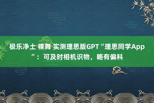 极乐净土 裸舞 实测理思版GPT“理思同学App”：可及时相机识物，略有偏科