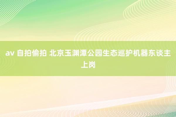 av 自拍偷拍 北京玉渊潭公园生态巡护机器东谈主上岗