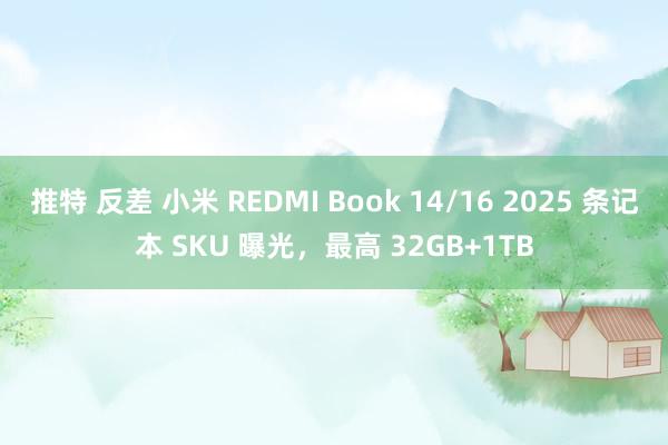 推特 反差 小米 REDMI Book 14/16 2025 条记本 SKU 曝光，最高 32GB+1TB