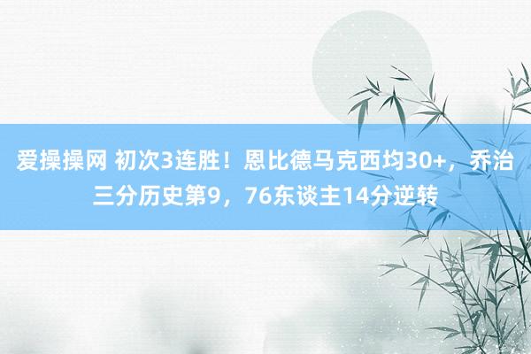 爱操操网 初次3连胜！恩比德马克西均30+，乔治三分历史第9，76东谈主14分逆转