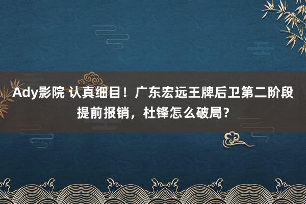 Ady影院 认真细目！广东宏远王牌后卫第二阶段提前报销，杜锋怎么破局？