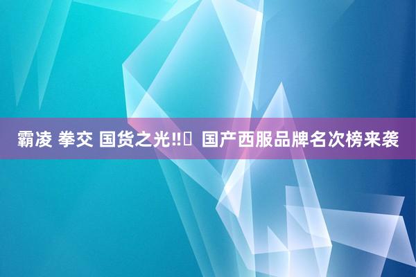 霸凌 拳交 国货之光‼️国产西服品牌名次榜来袭