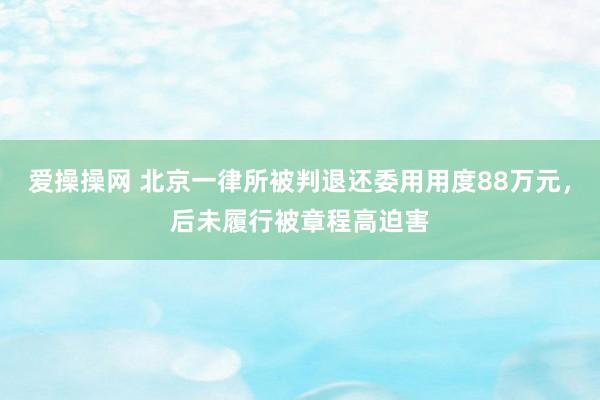 爱操操网 北京一律所被判退还委用用度88万元，后未履行被章程高迫害