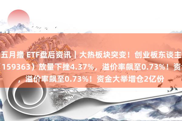 五月撸 ETF盘后资讯｜大热板块突变！创业板东谈主工智能ETF华宝（159363）放量下挫4.37%，溢价率飙至0.73%！资金大举增仓2亿份