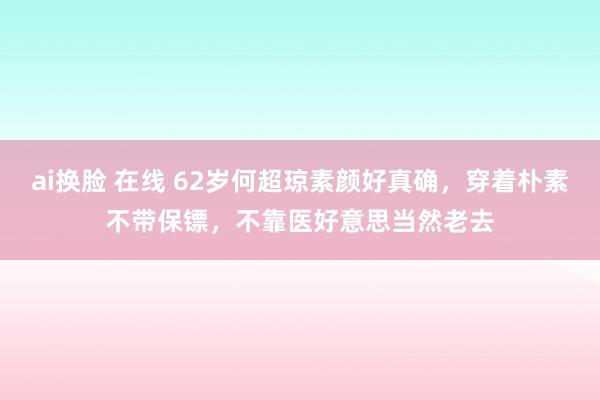 ai换脸 在线 62岁何超琼素颜好真确，穿着朴素不带保镖，不靠医好意思当然老去