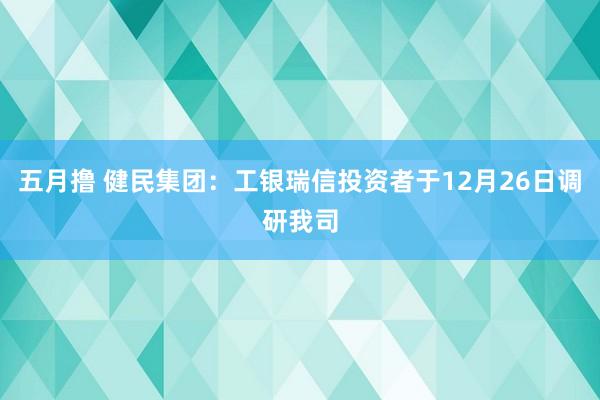 五月撸 健民集团：工银瑞信投资者于12月26日调研我司