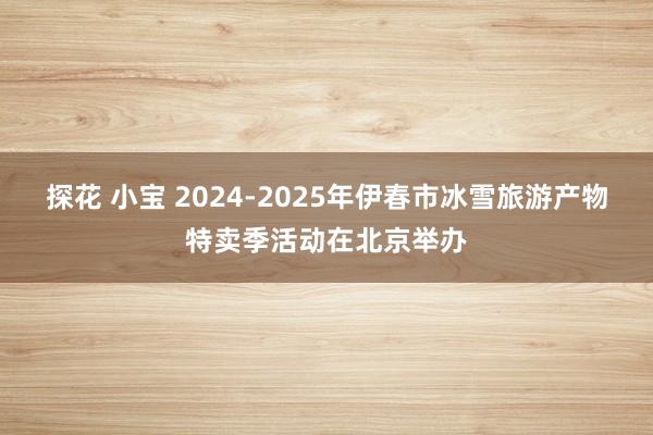 探花 小宝 2024-2025年伊春市冰雪旅游产物特卖季活动在北京举办