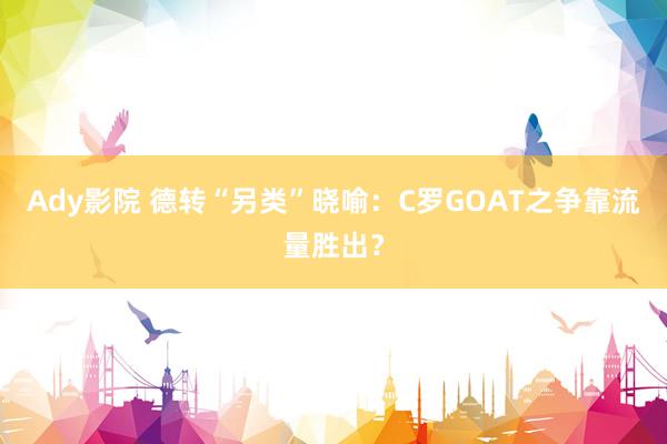 Ady影院 德转“另类”晓喻：C罗GOAT之争靠流量胜出？